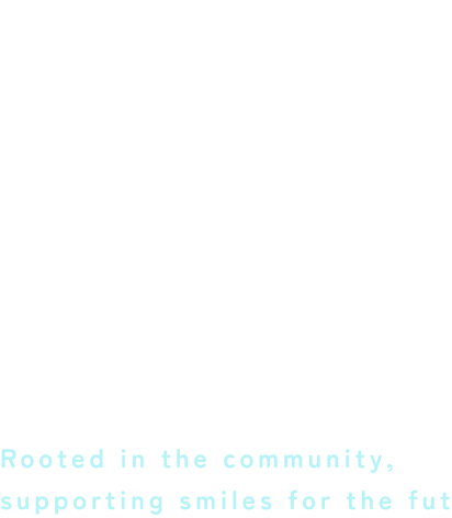 地域に根差し、未来に寄り添う Rooted in the community, supporting smiles for the fut